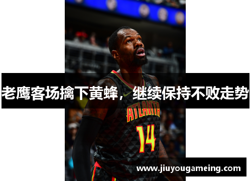老鹰客场擒下黄蜂，继续保持不败走势