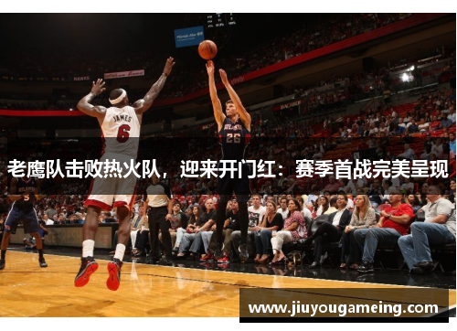 老鹰队击败热火队，迎来开门红：赛季首战完美呈现