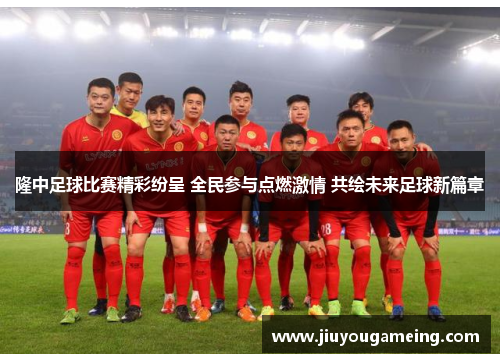 隆中足球比赛精彩纷呈 全民参与点燃激情 共绘未来足球新篇章